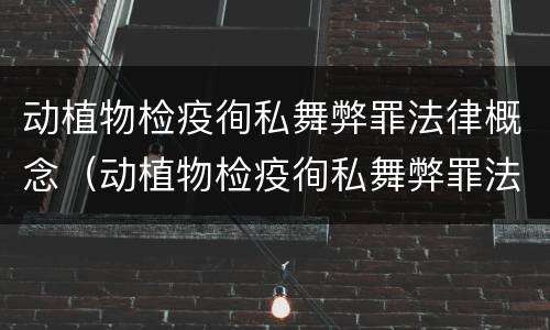 动植物检疫徇私舞弊罪法律概念（动植物检疫徇私舞弊罪法律概念是什么）