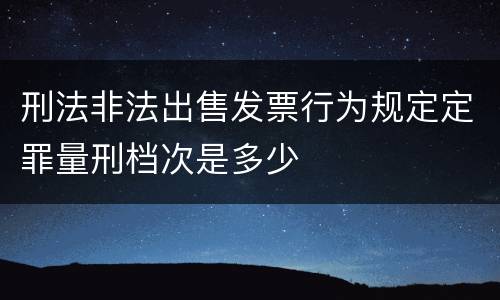 刑法非法出售发票行为规定定罪量刑档次是多少