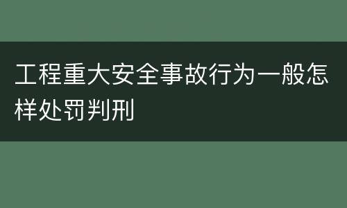 工程重大安全事故行为一般怎样处罚判刑