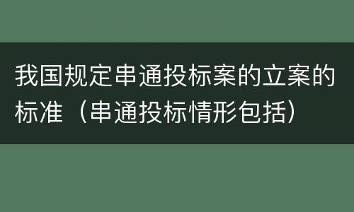 我国规定串通投标案的立案的标准（串通投标情形包括）