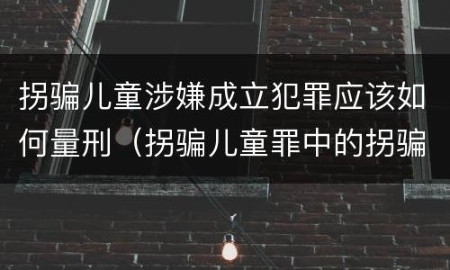拐骗儿童涉嫌成立犯罪应该如何量刑（拐骗儿童罪中的拐骗如何认定）