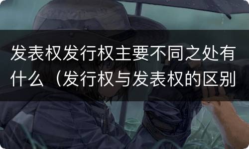 发表权发行权主要不同之处有什么（发行权与发表权的区别）