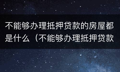 不能够办理抵押贷款的房屋都是什么（不能够办理抵押贷款的房屋都是什么情况）