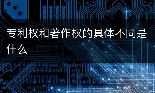 专利权和著作权的具体不同是什么