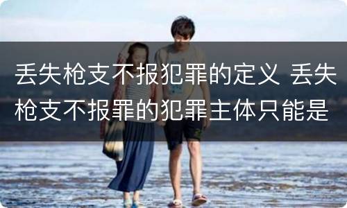 丢失枪支不报犯罪的定义 丢失枪支不报罪的犯罪主体只能是什么