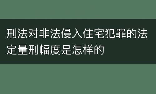 刑法对非法侵入住宅犯罪的法定量刑幅度是怎样的