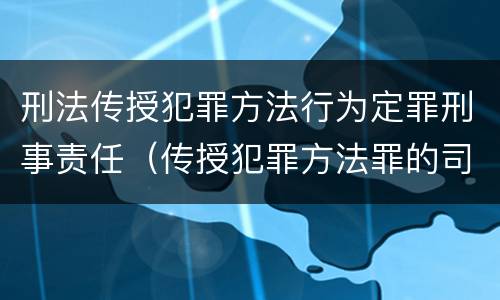 刑法传授犯罪方法行为定罪刑事责任（传授犯罪方法罪的司法解释）