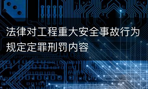 法律对工程重大安全事故行为规定定罪刑罚内容