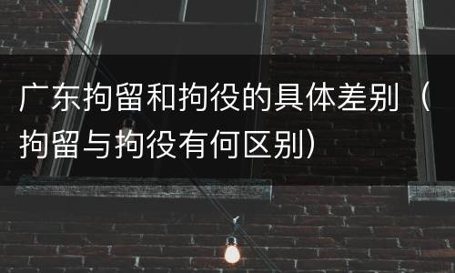 广东拘留和拘役的具体差别（拘留与拘役有何区别）