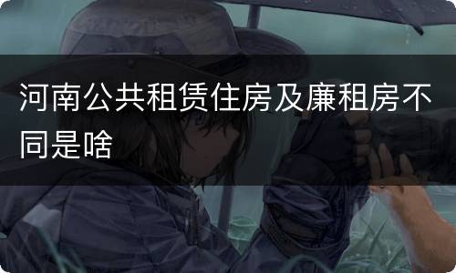 河南公共租赁住房及廉租房不同是啥