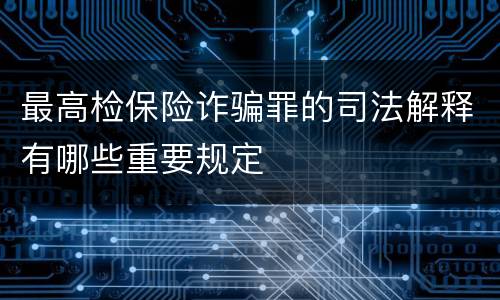 最高检保险诈骗罪的司法解释有哪些重要规定