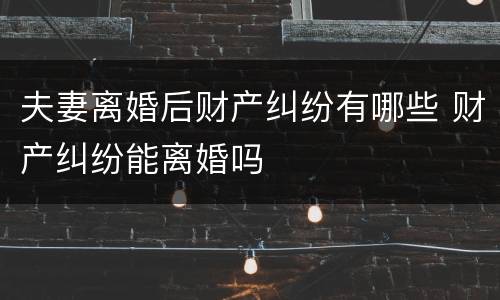 夫妻离婚后财产纠纷有哪些 财产纠纷能离婚吗