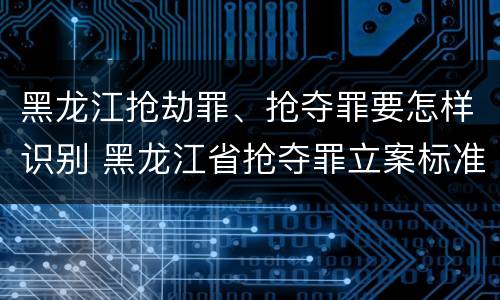 黑龙江抢劫罪、抢夺罪要怎样识别 黑龙江省抢夺罪立案标准
