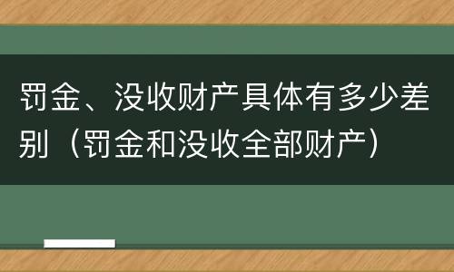 罚金、没收财产具体有多少差别（罚金和没收全部财产）