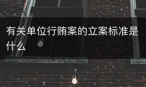 有关单位行贿案的立案标准是什么