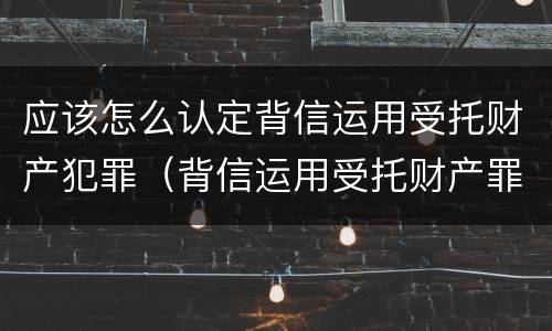 应该怎么认定背信运用受托财产犯罪（背信运用受托财产罪的处罚对象）
