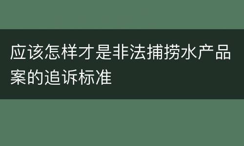 应该怎样才是非法捕捞水产品案的追诉标准