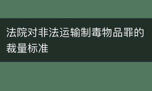 法院对非法运输制毒物品罪的裁量标准