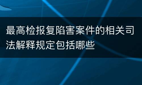 最高检报复陷害案件的相关司法解释规定包括哪些