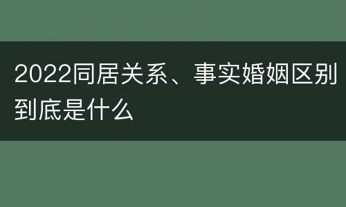 2022同居关系、事实婚姻区别到底是什么