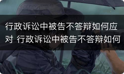 行政诉讼中被告不答辩如何应对 行政诉讼中被告不答辩如何应对法院