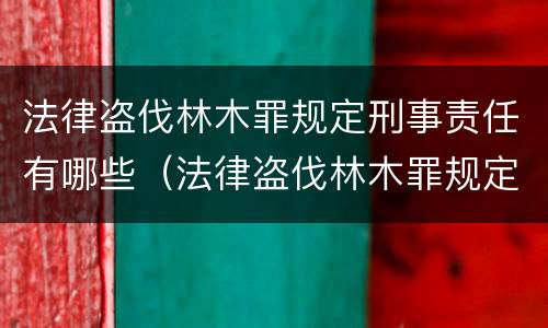 法律盗伐林木罪规定刑事责任有哪些（法律盗伐林木罪规定刑事责任有哪些）
