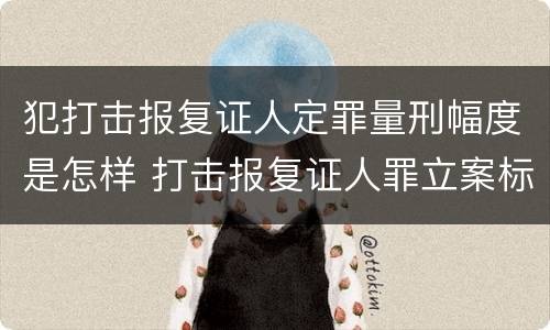 犯打击报复证人定罪量刑幅度是怎样 打击报复证人罪立案标准
