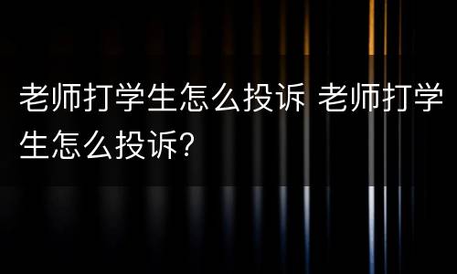 老师打学生怎么投诉 老师打学生怎么投诉?