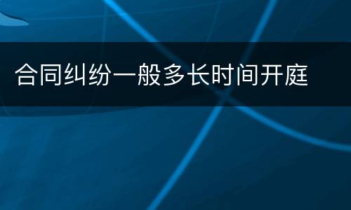 合同纠纷一般多长时间开庭