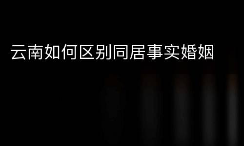 云南如何区别同居事实婚姻