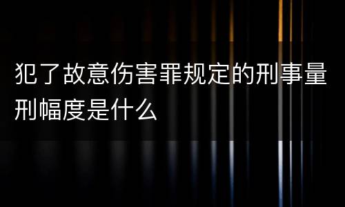 犯了故意伤害罪规定的刑事量刑幅度是什么