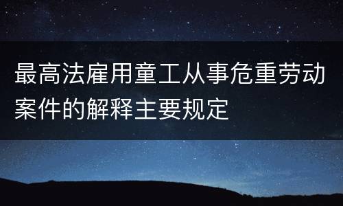最高法雇用童工从事危重劳动案件的解释主要规定