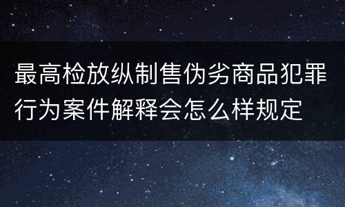 最高检放纵制售伪劣商品犯罪行为案件解释会怎么样规定