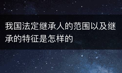 我国法定继承人的范围以及继承的特征是怎样的