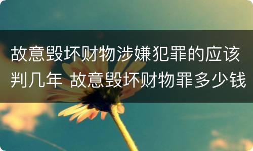 故意毁坏财物涉嫌犯罪的应该判几年 故意毁坏财物罪多少钱达到刑事