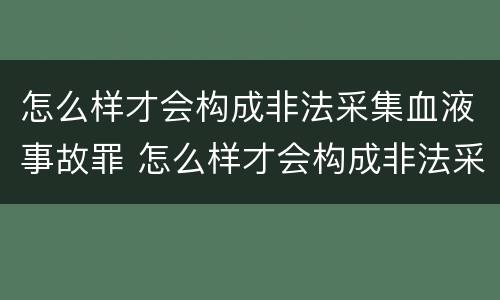 怎么样才会构成非法采集血液事故罪 怎么样才会构成非法采集血液事故罪名