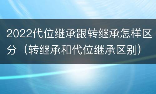 2022代位继承跟转继承怎样区分（转继承和代位继承区别）