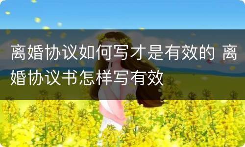离婚协议如何写才是有效的 离婚协议书怎样写有效