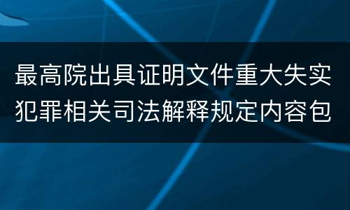 最高院出具证明文件重大失实犯罪相关司法解释规定内容包括什么