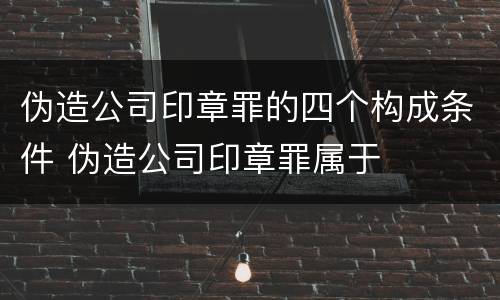 伪造公司印章罪的四个构成条件 伪造公司印章罪属于