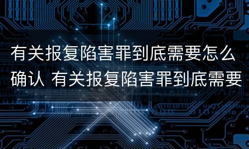 有关报复陷害罪到底需要怎么确认 有关报复陷害罪到底需要怎么确认呢