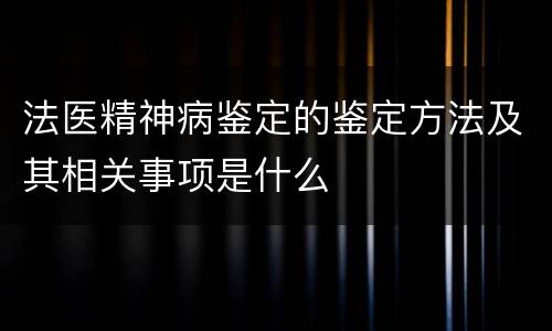 法医精神病鉴定的鉴定方法及其相关事项是什么