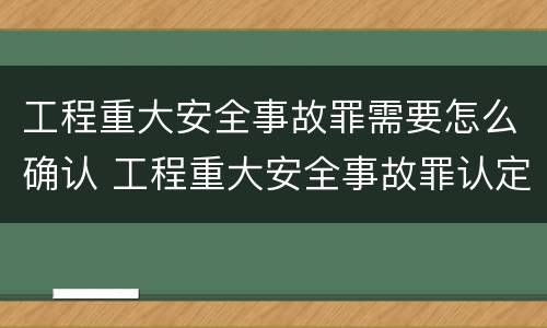 工程重大安全事故罪需要怎么确认 工程重大安全事故罪认定标准