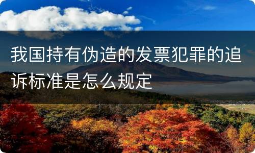我国持有伪造的发票犯罪的追诉标准是怎么规定