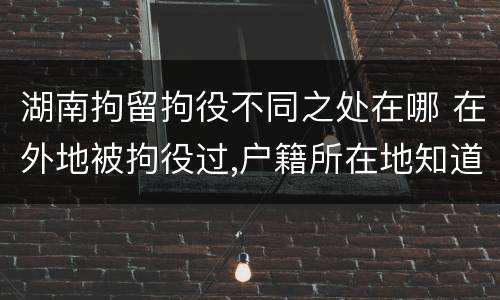 湖南拘留拘役不同之处在哪 在外地被拘役过,户籍所在地知道吗