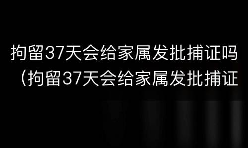 拘留37天会给家属发批捕证吗（拘留37天会给家属发批捕证吗）