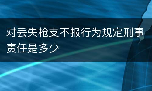 对丢失枪支不报行为规定刑事责任是多少
