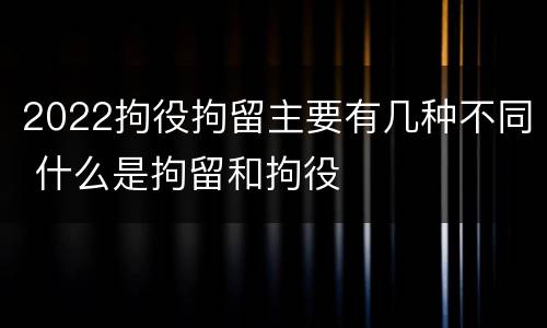 2022拘役拘留主要有几种不同 什么是拘留和拘役