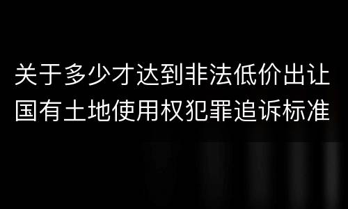 关于多少才达到非法低价出让国有土地使用权犯罪追诉标准
