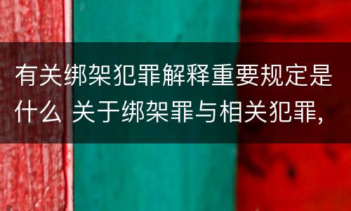 有关绑架犯罪解释重要规定是什么 关于绑架罪与相关犯罪,下列哪些说法是正确的?